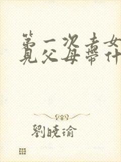 第一次去女友家见父母带什么