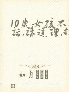 10岁女孩不听话,讲道理,打骂都没用怎么办