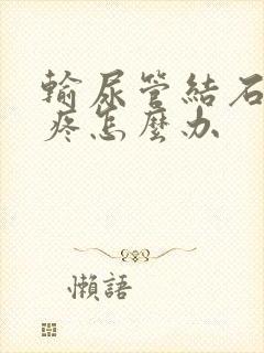 输尿管结石反复疼怎么办