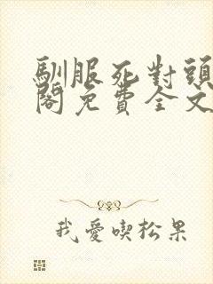 驯服死对头笔趣阁免费全文阅读张怀有