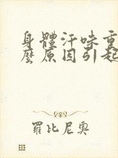 身体汗味重是什么原因引起的