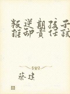 叛逆期孩子说谎推卸责任该怎么教育