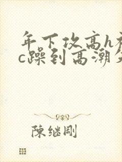 年下攻高h被狂c躁到高潮失禁