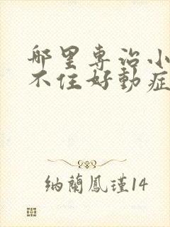 哪里专治小孩坐不住好动症