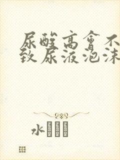 尿酸高会不会导致尿液泡沫多