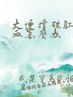 大便撑破肛门出血怎么办