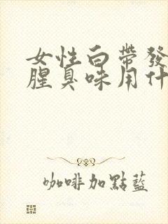 女性白带发黄有腥臭味用什么药