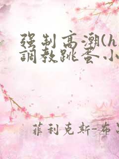 强制高潮(h)调教跳蛋小说