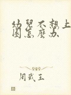 幼儿不想上幼儿园怎么办