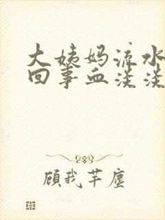 大姨妈流水怎么回事血淡淡的