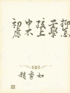 初中孩子抑郁焦虑不上学怎么办