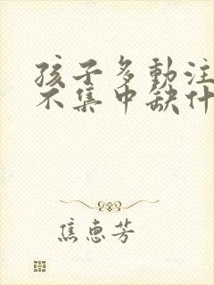 孩子多动注意力不集中缺什么