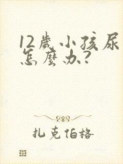 12岁小孩尿床怎么办?