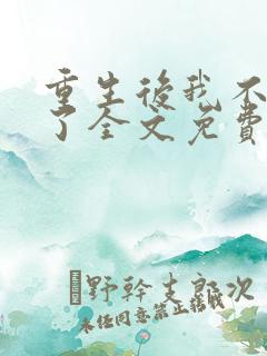 重生后我不当人了全文免费阅读