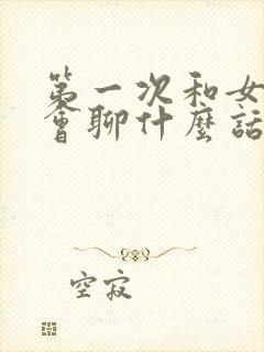 第一次和女生约会聊什么话题