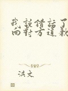 我说错话了怎么向对方道歉