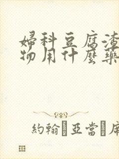 妇科豆腐渣分泌物用什么药