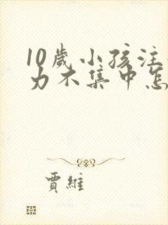 10岁小孩注意力不集中怎么回事