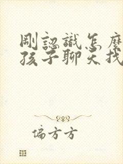 刚认识怎么和女孩子聊天找话题