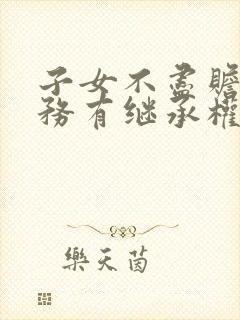 子女不尽赡养义务有继承权吗