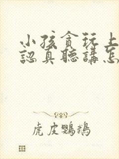 小孩贪玩上课不认真听讲怎么办