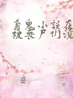 鸢鬼小说在末世被丧尸们浇灌