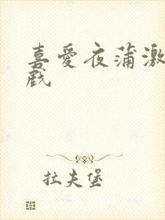 喜爱夜蒲激情吻戏