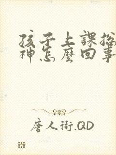 孩子上课总是走神怎么回事