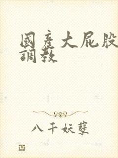 国产大屁股在线调教