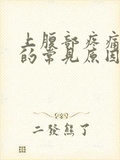 上腹部疼痛胀气的常见原因有