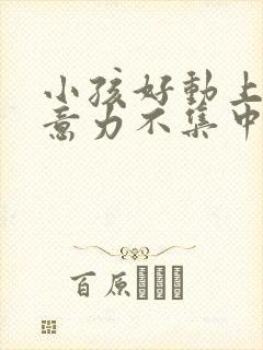 小孩好动上课注意力不集中是怎么回事