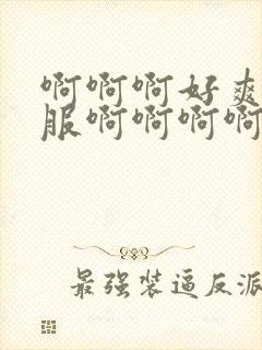 啊啊啊好爽好舒服啊啊啊啊