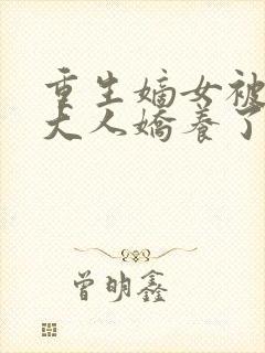 重生嫡女被首辅大人娇养了小说