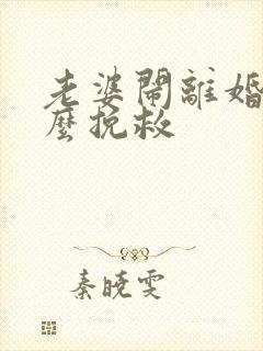 老婆闹离婚我怎么挽救