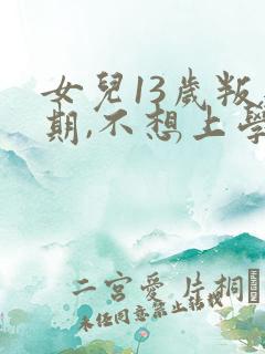 女儿13岁叛逆期,不想上学了怎么办