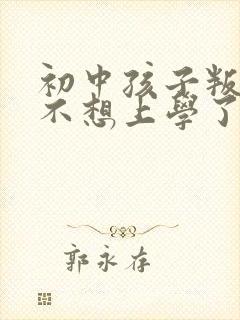 初中孩子叛逆期不想上学了咋办