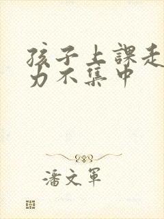 孩子上课走神精力不集中