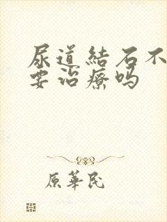 尿道结石不疼需要治疗吗