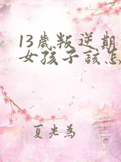 13岁叛逆期的女孩子该怎样去沟通教育