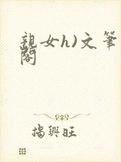 亲女h)文笔趣阁