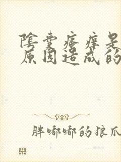 阴囊瘙痒是什么原因造成的