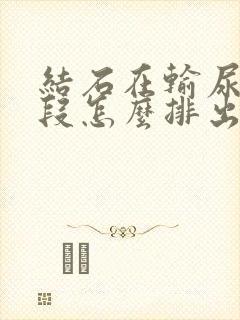 结石在输尿管下段怎么排出来