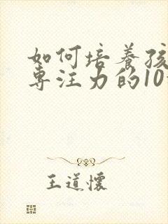 如何培养孩子的专注力的10种方法有哪些