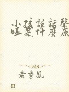 小孩说话声音嘶哑是什么原因