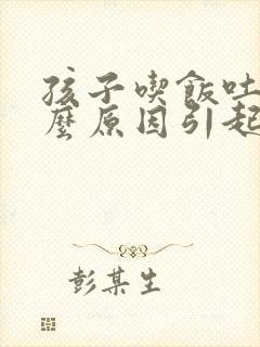 孩子吃饭吐是什么原因引起的