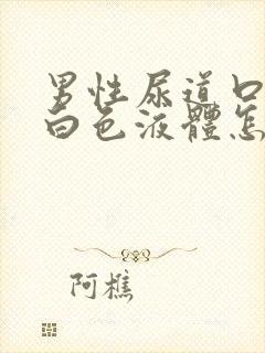 男性尿道口分泌白色液体怎么回事