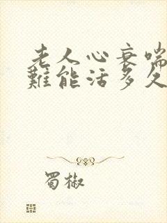 老人心衰喘气困难能活多久