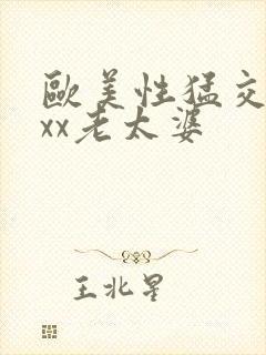 欧美性猛交xxxx老太婆