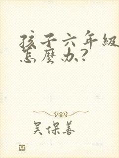 孩子六年级厌学怎么办?