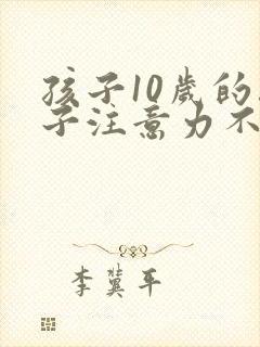 孩子10岁的孩子注意力不集中的训练方法